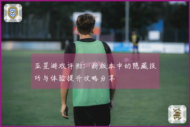 亚星游戏评测：新版本中的隐藏技巧与体验提升攻略分享