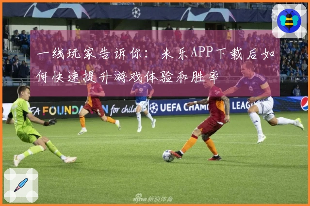 一线玩家告诉你：米乐APP下载后如何快速提升游戏体验和胜率