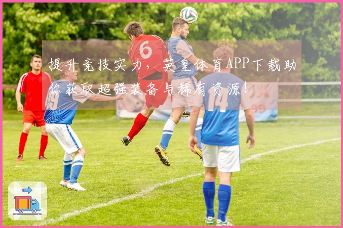 提升竞技实力，英皇体育APP下载助你获取超强装备与稀有资源！