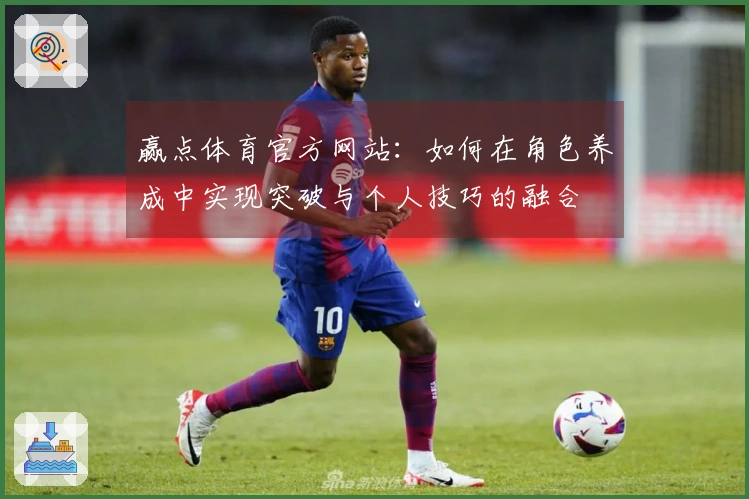 赢点体育官方网站：如何在角色养成中实现突破与个人技巧的融合