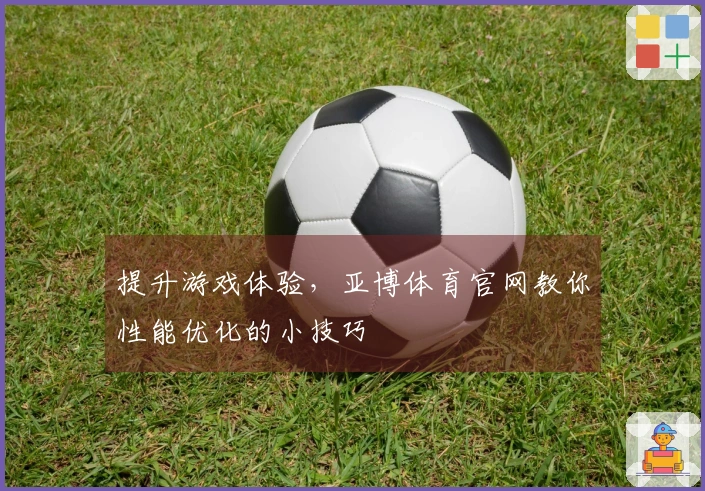 提升游戏体验，亚博体育官网教你性能优化的小技巧