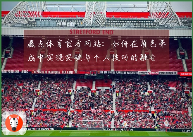 赢点体育官方网站：如何在角色养成中实现突破与个人技巧的融合