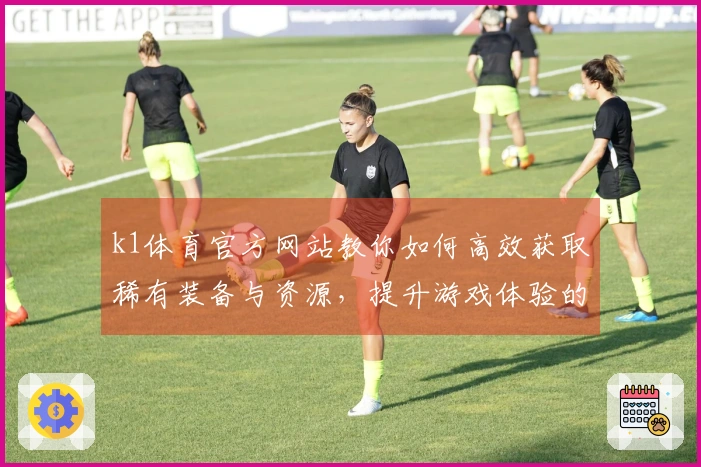 k1体育官方网站教你如何高效获取稀有装备与资源，提升游戏体验的秘密技巧