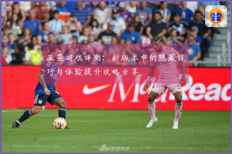 亚星游戏评测：新版本中的隐藏技巧与体验提升攻略分享