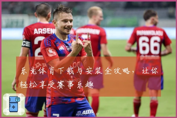 乐竞体育下载与安装全攻略，让你轻松享受赛事乐趣