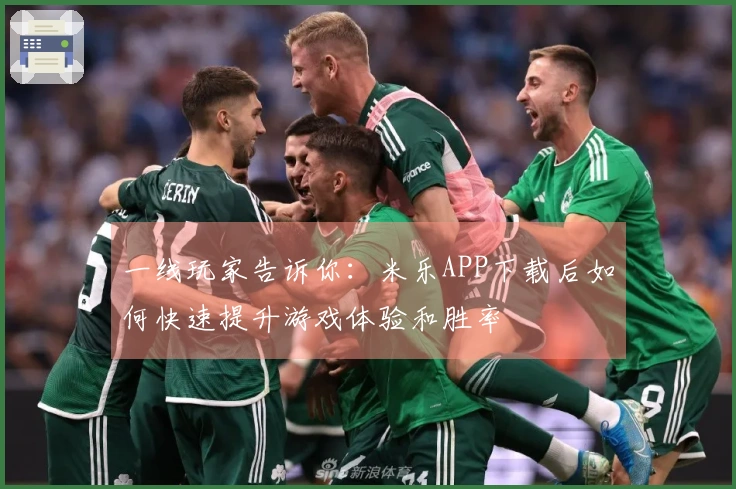 一线玩家告诉你：米乐APP下载后如何快速提升游戏体验和胜率