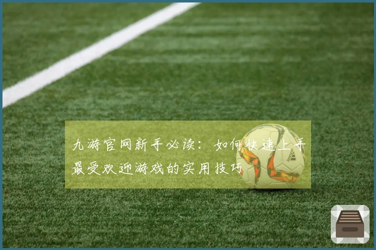 九游官网新手必读：如何快速上手最受欢迎游戏的实用技巧