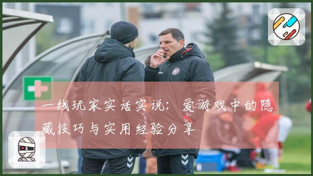 一线玩家实话实说：爱游戏中的隐藏技巧与实用经验分享