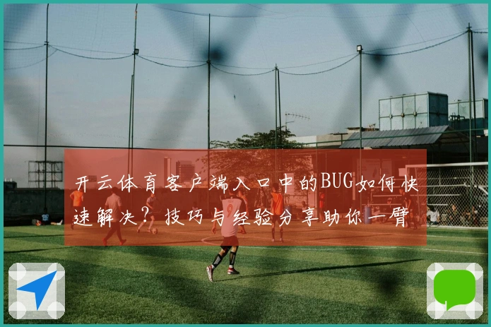 开云体育客户端入口中的BUG如何快速解决？技巧与经验分享助你一臂之力