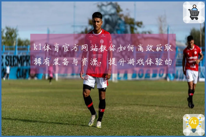 k1体育官方网站教你如何高效获取稀有装备与资源，提升游戏体验的秘密技巧