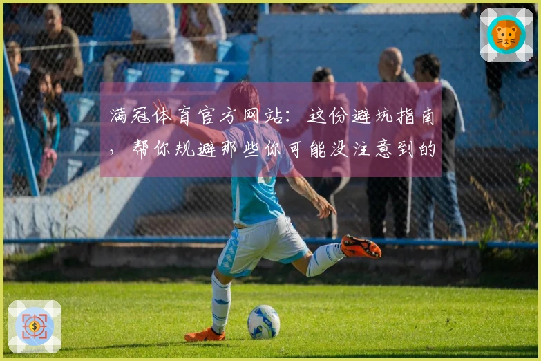 满冠体育官方网站：这份避坑指南，帮你规避那些你可能没注意到的潜在风险