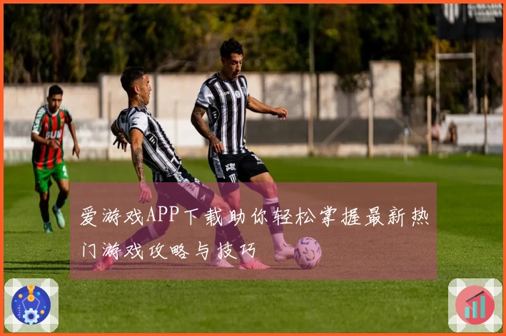 爱游戏APP下载助你轻松掌握最新热门游戏攻略与技巧