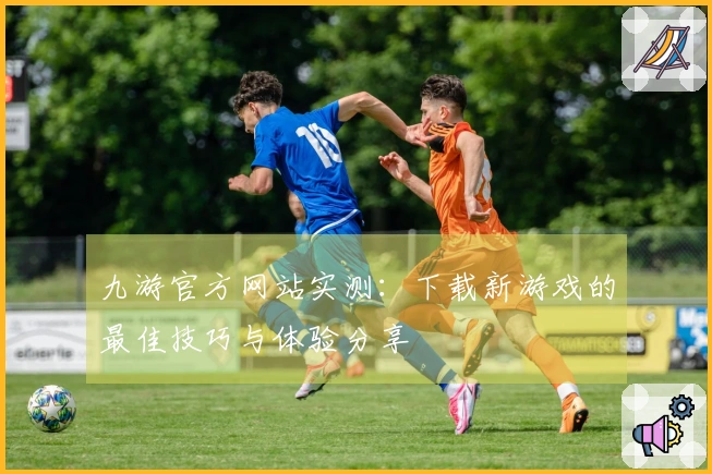 九游官方网站实测：下载新游戏的最佳技巧与体验分享